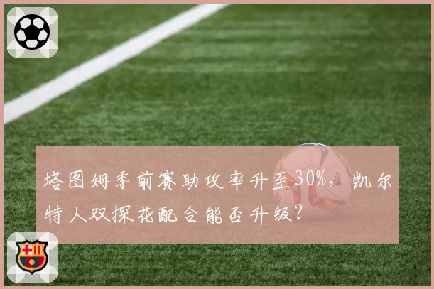 塔图姆季前赛助攻率升至30%,凯尔特人双探花配合能否升级?