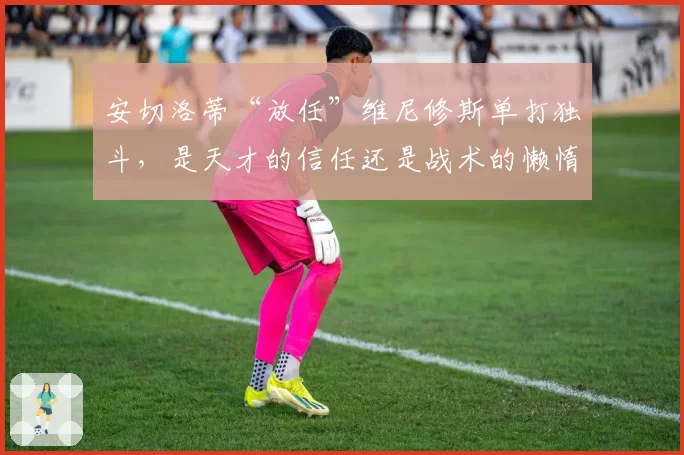 安切洛蒂“放任”维尼修斯单打独斗，是天才的信任还是战术的懒惰？