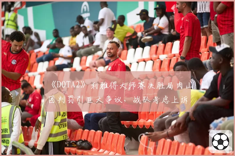《DOTA2》利雅得大师赛决胜局肉山团判罚引巨大争议,战队考虑上诉