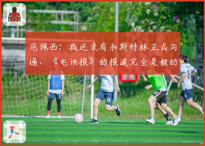 范佩西：我还没有和斯特林正式沟通，《电讯报》的报道完全是假的