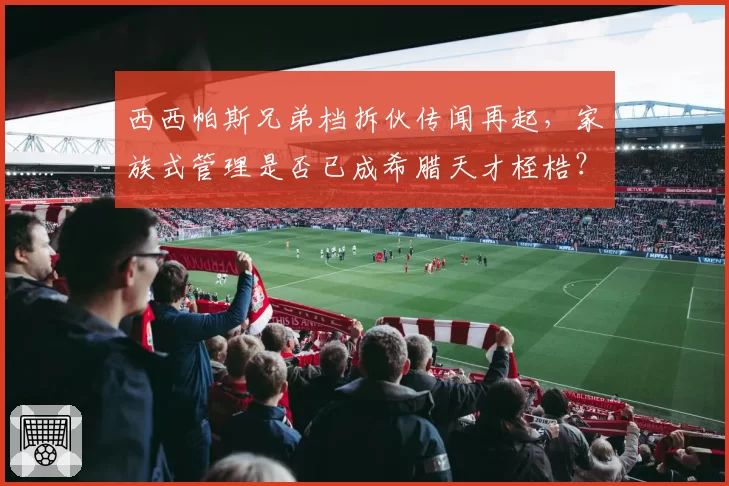 西西帕斯兄弟档拆伙传闻再起，家族式管理是否已成希腊天才桎梏？