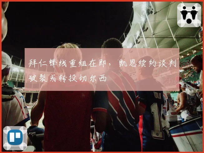 拜仁锋线重组在即，凯恩续约谈判破裂或转投切尔西