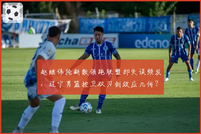 赵继伟抢断数领跑联盟却失误频发，辽宁男篮控卫双刃剑效应几何？
