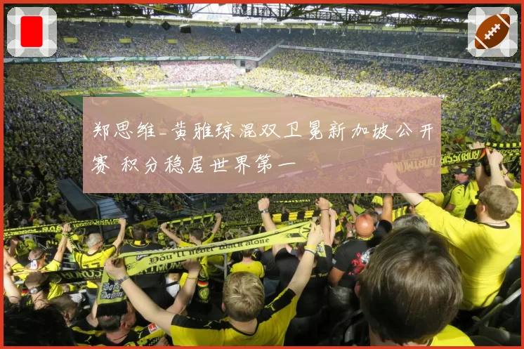 郑思维_黄雅琼混双卫冕新加坡公开赛 积分稳居世界第一