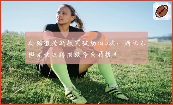 孙铭徽抢断数突破场均3次，浙江东阳光快攻转换效率或再提升
