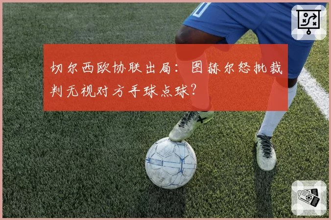 切尔西欧协联出局：图赫尔怒批裁判无视对方手球点球？