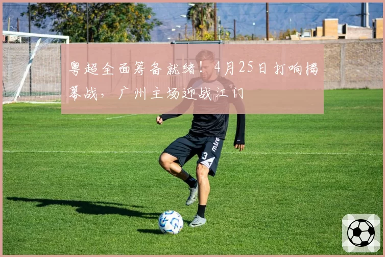 粤超全面筹备就绪!4月25日打响揭幕战,广州主场迎战江门