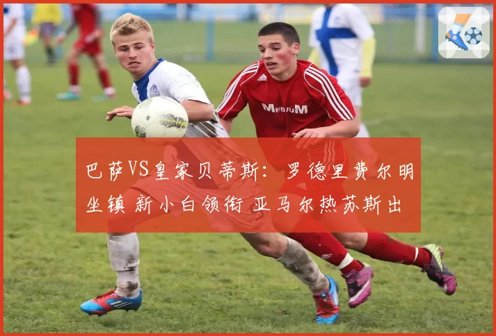 巴萨VS皇家贝蒂斯：罗德里费尔明坐镇 新小白领衔 亚马尔热苏斯出击