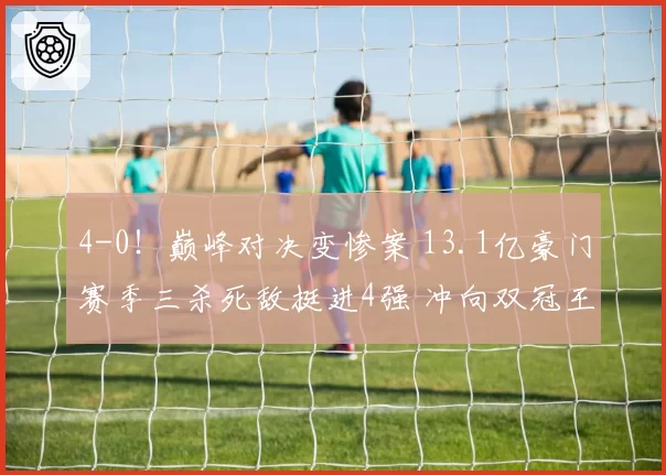 4-0！巅峰对决变惨案 13.1亿豪门赛季三杀死敌挺进4强 冲向双冠王