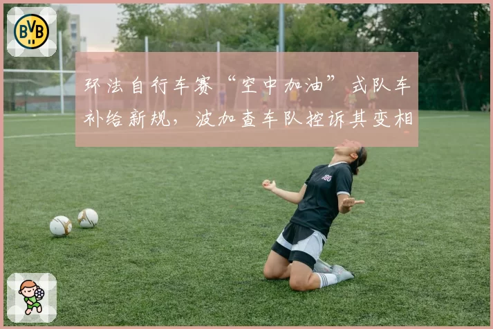 环法自行车赛“空中加油”式队车补给新规,波加查车队控诉其变相惩罚总成绩车手