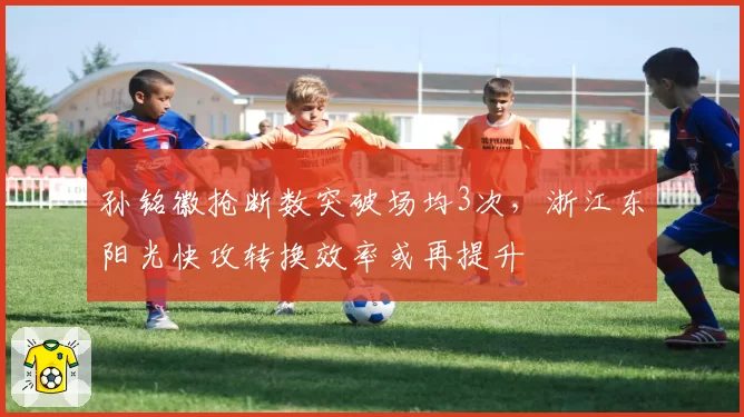 孙铭徽抢断数突破场均3次，浙江东阳光快攻转换效率或再提升