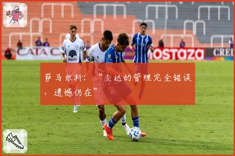 萨马尔科:“圭达的管理完全错误,遗憾仍在”