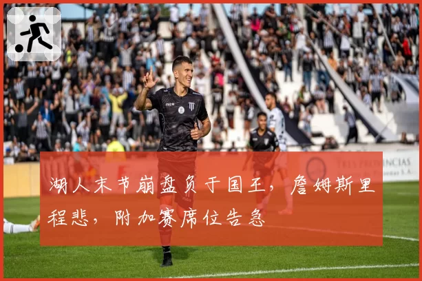 湖人末节崩盘负于国王,詹姆斯里程悲,附加赛席位告急