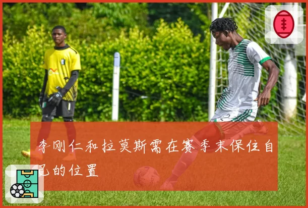 李刚仁和拉莫斯需在赛季末保住自己的位置