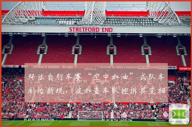 环法自行车赛“空中加油”式队车补给新规，波加查车队控诉其变相惩罚总成绩车手