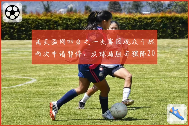 高芙温网四分之一决赛因观众干扰两次申请暂停，发球局胜率骤降20%