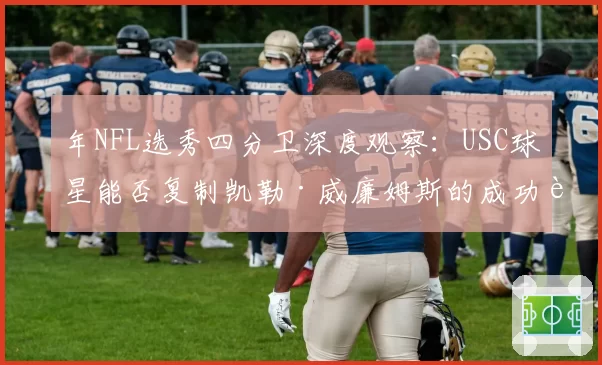年NFL选秀四分卫深度观察:USC球星能否复制凯勒·威廉姆斯的成功路径?