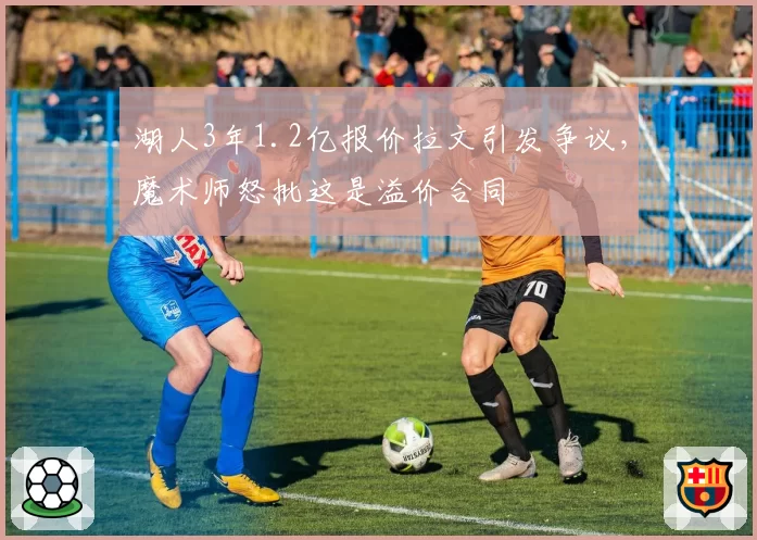 湖人3年1.2亿报价拉文引发争议,魔术师怒批这是溢价合同