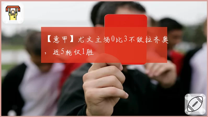 【意甲】尤文主场0比3不敌拉齐奥，近5轮仅1胜