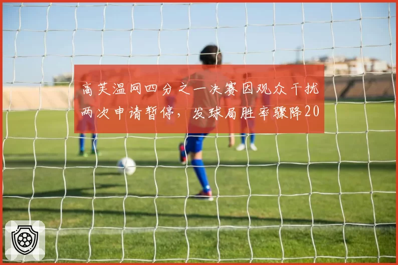 高芙温网四分之一决赛因观众干扰两次申请暂停，发球局胜率骤降20%
