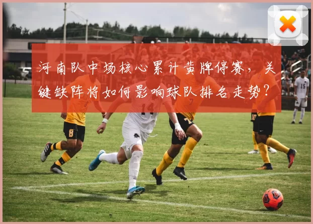河南队中场核心累计黄牌停赛，关键缺阵将如何影响球队排名走势？