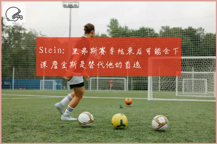 Stein：里弗斯赛季结束后可能会下课 詹金斯是替代他的首选