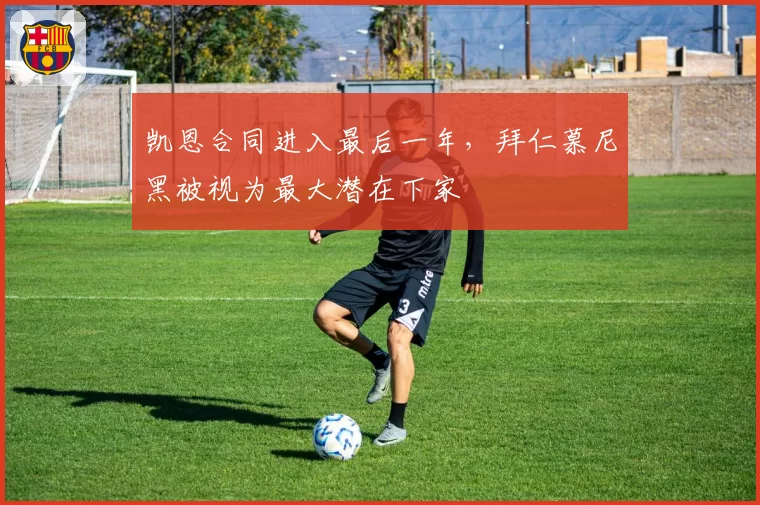 凯恩合同进入最后一年,拜仁慕尼黑被视为最大潜在下家
