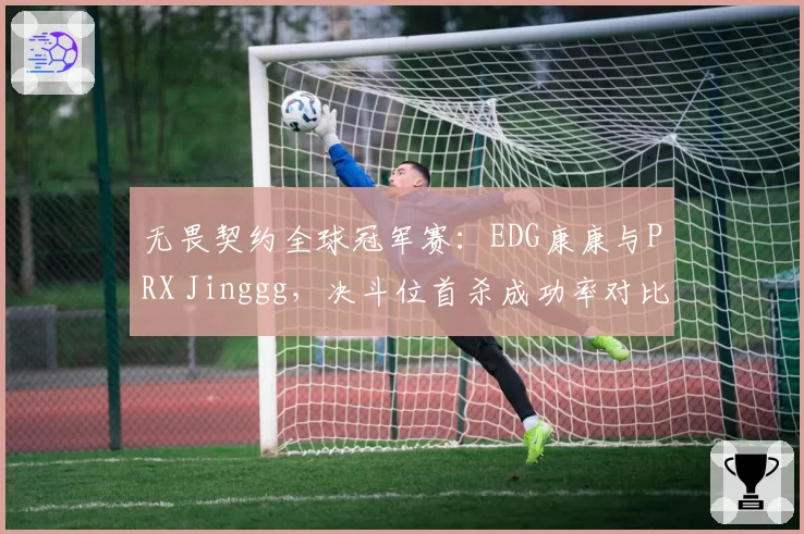 无畏契约全球冠军赛：EDG康康与PRX Jinggg，决斗位首杀成功率对比