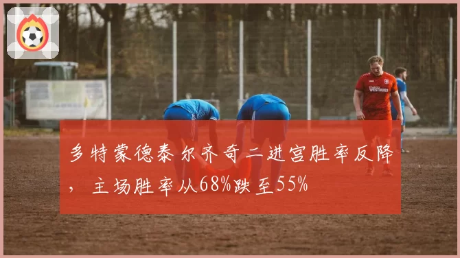 多特蒙德泰尔齐奇二进宫胜率反降,主场胜率从68%跌至55%