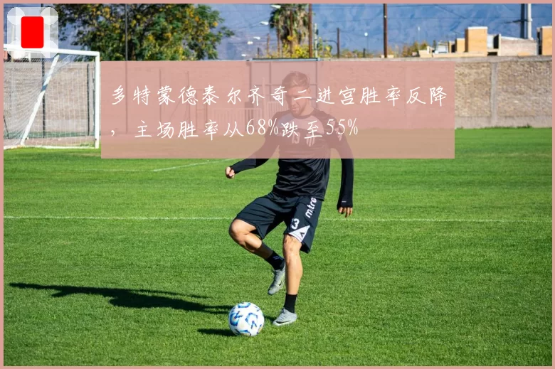 多特蒙德泰尔齐奇二进宫胜率反降,主场胜率从68%跌至55%