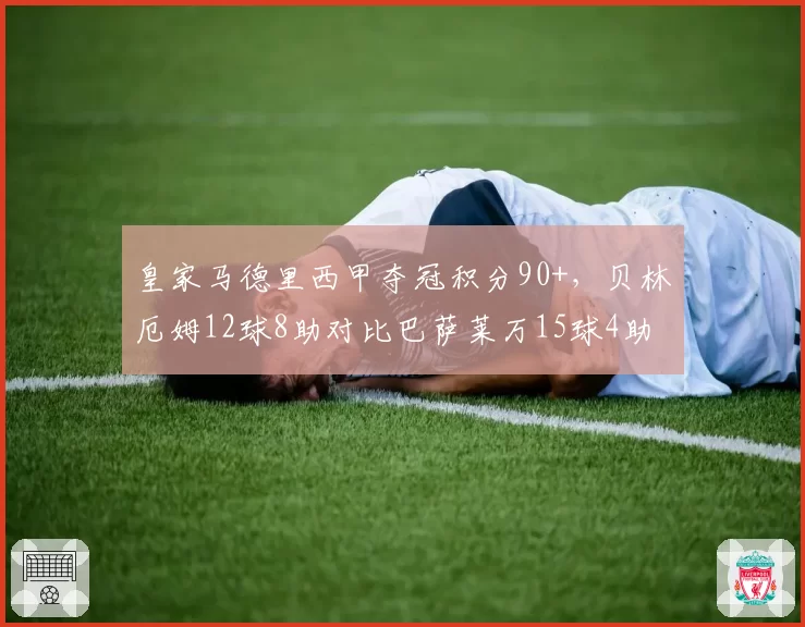 皇家马德里西甲夺冠积分90+,贝林厄姆12球8助对比巴萨莱万15球4助锋线哑火