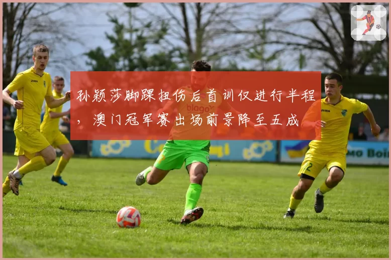 孙颖莎脚踝扭伤后首训仅进行半程，澳门冠军赛出场前景降至五成