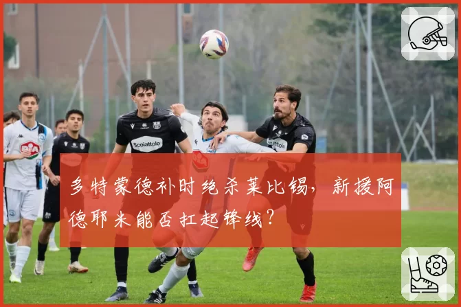 多特蒙德补时绝杀莱比锡,新援阿德耶米能否扛起锋线?