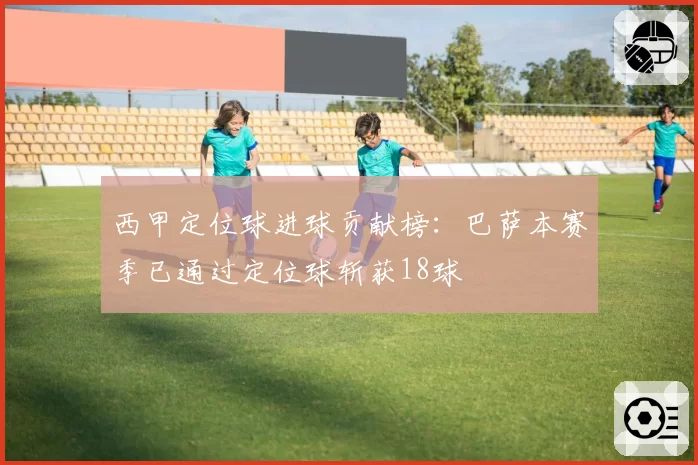 西甲定位球进球贡献榜：巴萨本赛季已通过定位球斩获18球