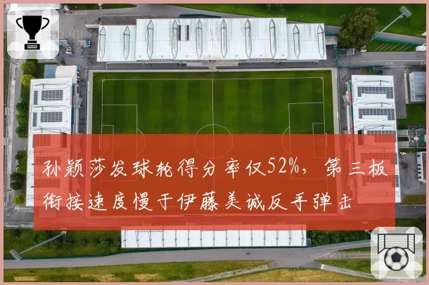 孙颖莎发球轮得分率仅52%，第三板衔接速度慢于伊藤美诚反手弹击