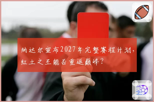 纳达尔宣布2027年完整赛程计划，红土之王能否重返巅峰？