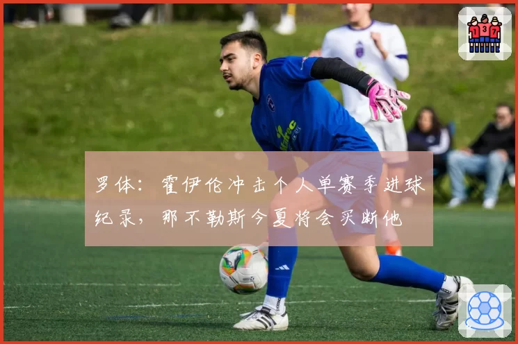 罗体：霍伊伦冲击个人单赛季进球纪录，那不勒斯今夏将会买断他