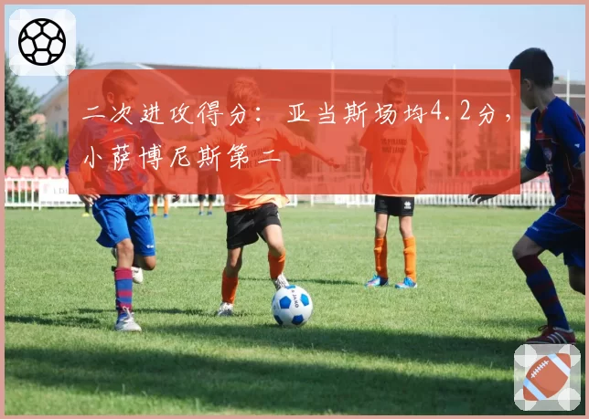 二次进攻得分:亚当斯场均4.2分,小萨博尼斯第二