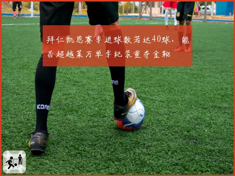 拜仁凯恩赛季进球数若达40球,能否超越莱万单季纪录重夺金靴