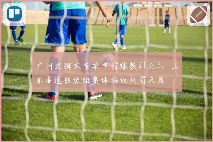 广州龙狮末节单节罚球数21比3,山东高速教练组集体抗议判罚尺度