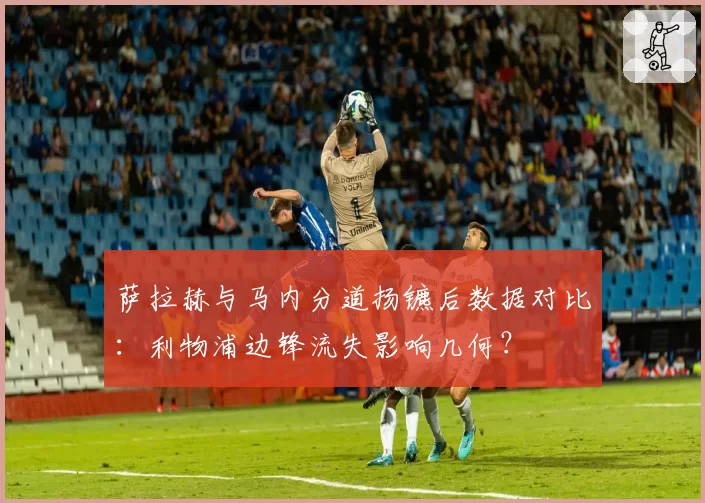 萨拉赫与马内分道扬镳后数据对比：利物浦边锋流失影响几何？