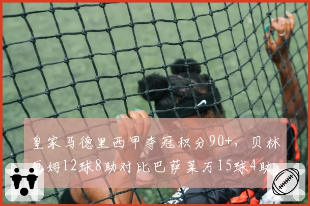 皇家马德里西甲夺冠积分90+,贝林厄姆12球8助对比巴萨莱万15球4助锋线哑火