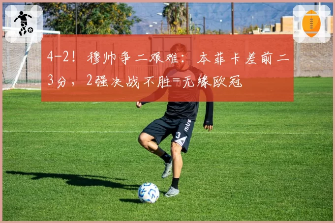 4-2!穆帅争二艰难:本菲卡差前二3分,2强决战不胜=无缘欧冠