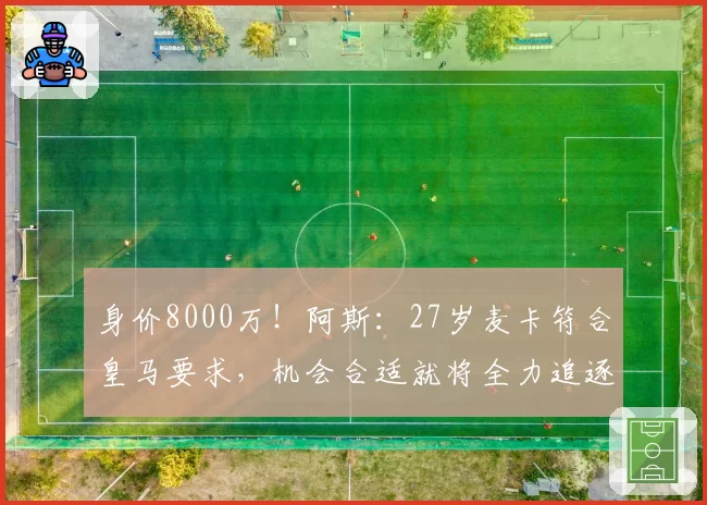 身价8000万！阿斯：27岁麦卡符合皇马要求，机会合适就将全力追逐