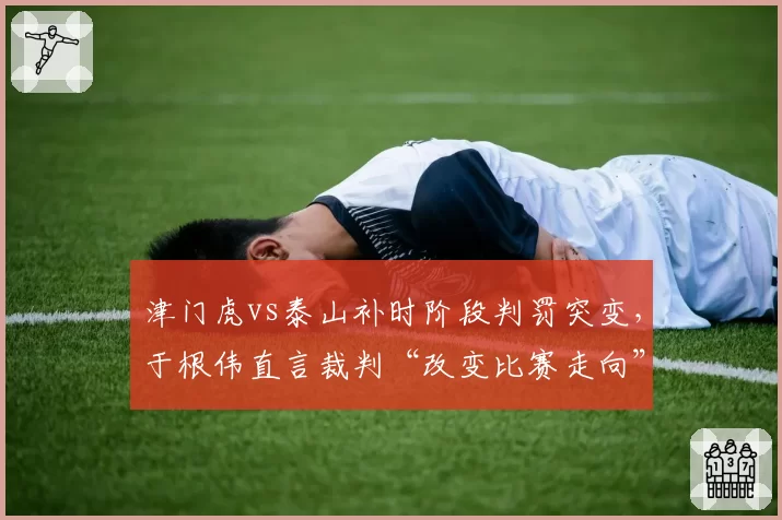 津门虎vs泰山补时阶段判罚突变，于根伟直言裁判“改变比赛走向”