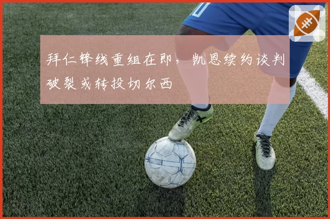 拜仁锋线重组在即，凯恩续约谈判破裂或转投切尔西