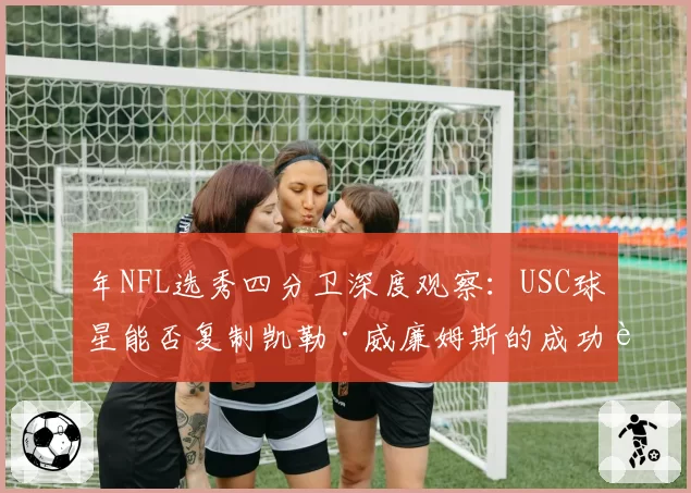 年NFL选秀四分卫深度观察:USC球星能否复制凯勒·威廉姆斯的成功路径?