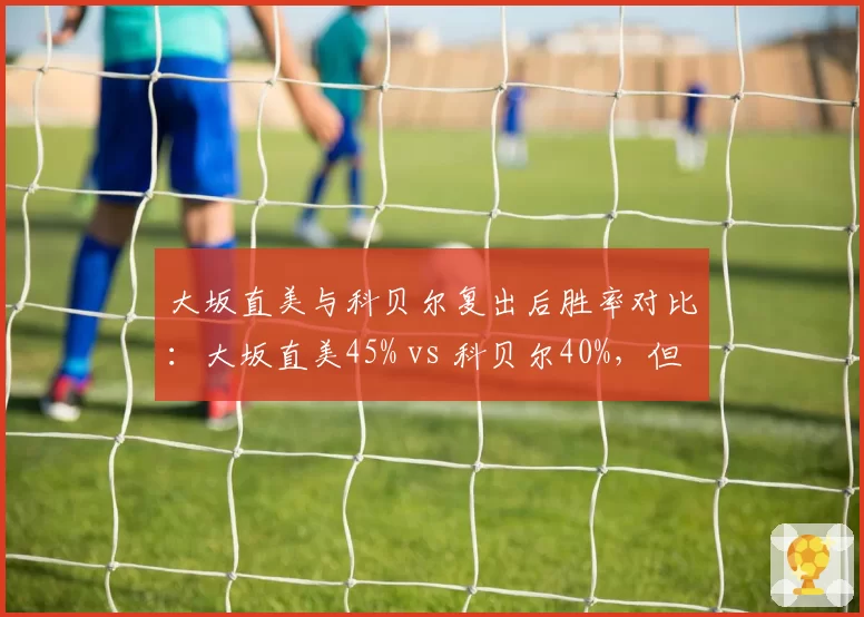 大坂直美与科贝尔复出后胜率对比：大坂直美45% vs 科贝尔40%，但失误更多