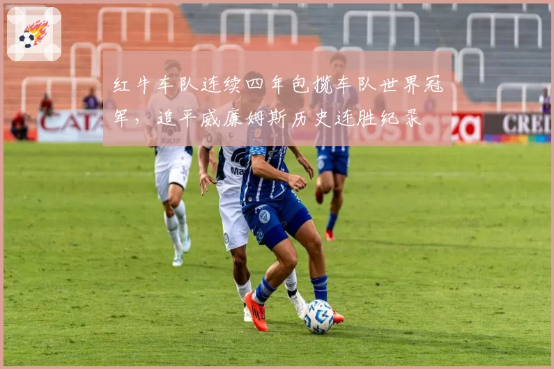 红牛车队连续四年包揽车队世界冠军,追平威廉姆斯历史连胜纪录