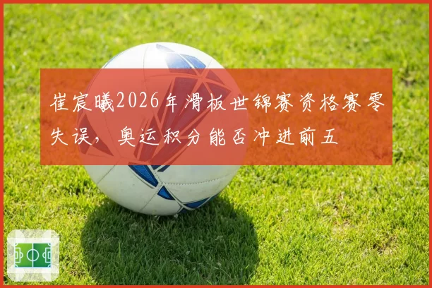 崔宸曦2026年滑板世锦赛资格赛零失误,奥运积分能否冲进前五